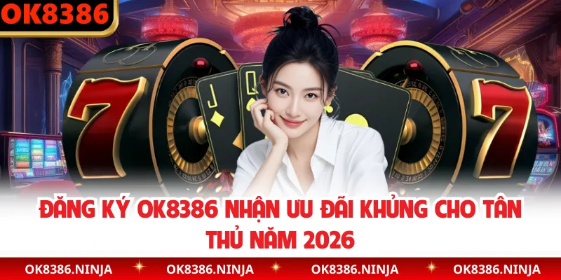 Đăng Ký OK8386 Nhận Ưu Đãi Khủng Cho Tân Thủ Năm 2026